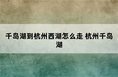 千岛湖到杭州西湖怎么走 杭州千岛湖